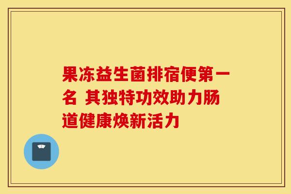 果冻益生菌排宿便第一名 其独特功效助力肠道健康焕新活力