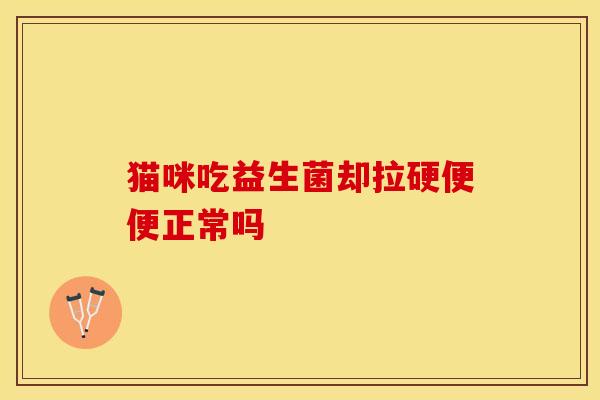 猫咪吃益生菌却拉硬便便正常吗