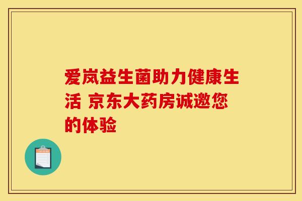 爱岚益生菌助力健康生活 京东大药房诚邀您的体验