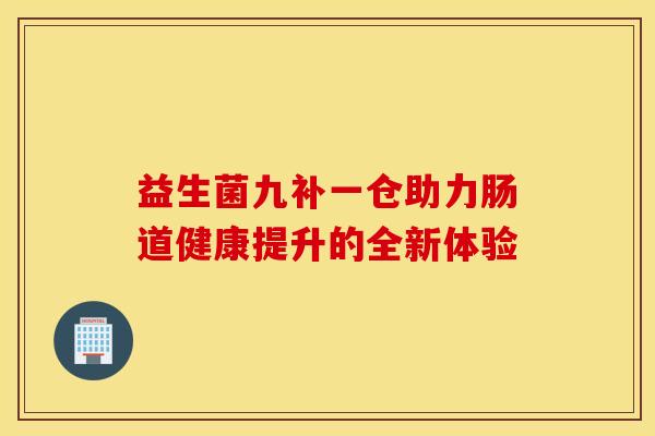 益生菌九补一仓助力肠道健康提升的全新体验