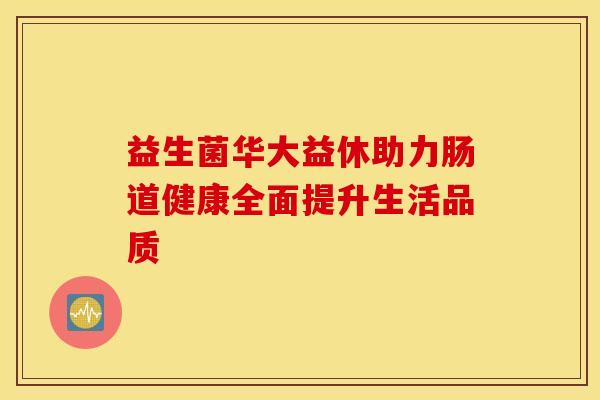 益生菌华大益休助力肠道健康全面提升生活品质