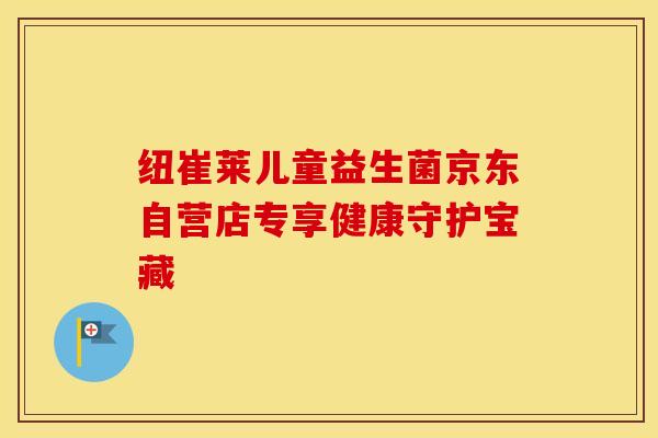 纽崔莱儿童益生菌京东自营店专享健康守护宝藏