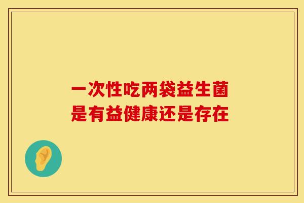 一次性吃两袋益生菌 是有益健康还是存在