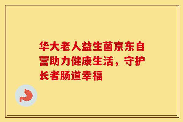 华大老人益生菌京东自营助力健康生活，守护长者肠道幸福