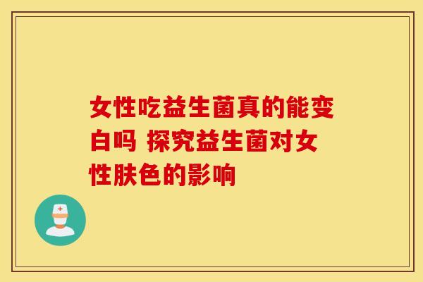 女性吃益生菌真的能变白吗 探究益生菌对女性肤色的影响