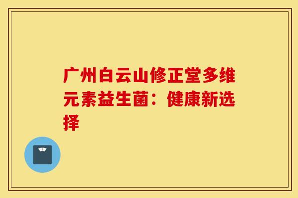 广州白云山修正堂多维元素益生菌：健康新选择