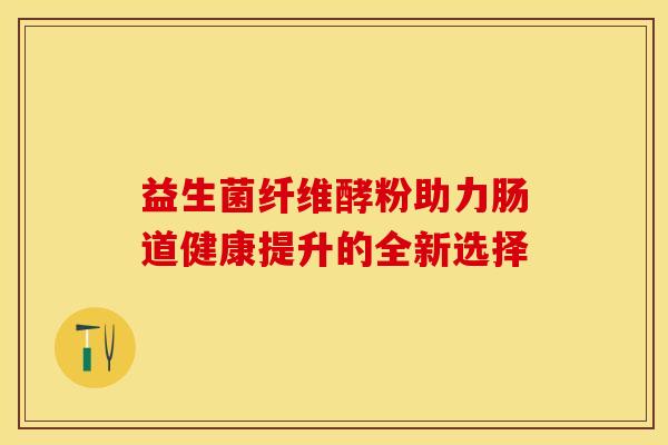益生菌纤维酵粉助力肠道健康提升的全新选择
