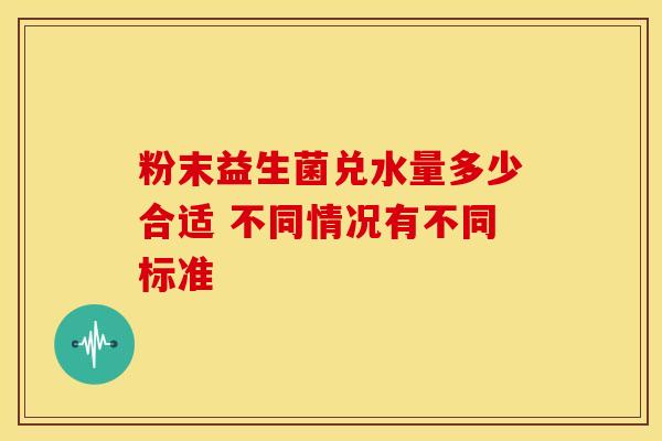 粉末益生菌兑水量多少合适 不同情况有不同标准
