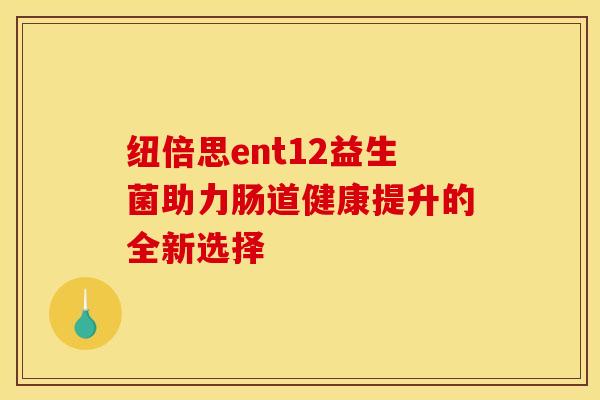纽倍思ent12益生菌助力肠道健康提升的全新选择