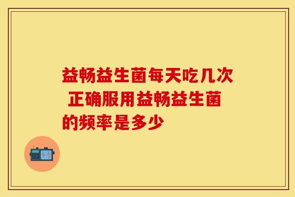 益畅益生菌每天吃几次 正确服用益畅益生菌的频率是多少