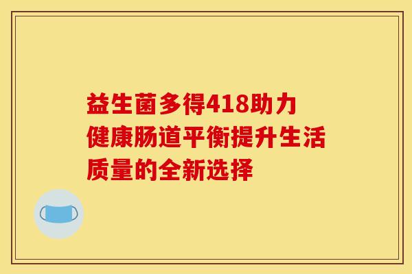 益生菌多得418助力健康肠道平衡提升生活质量的全新选择