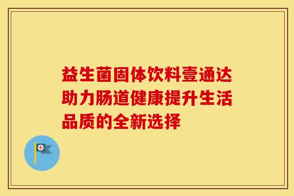 益生菌固体饮料壹通达助力肠道健康提升生活品质的全新选择