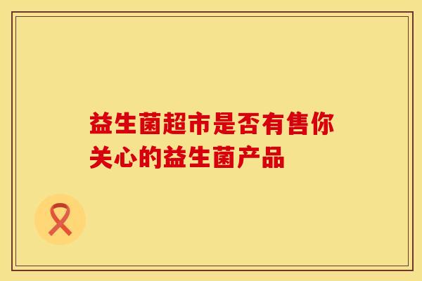 益生菌超市是否有售你关心的益生菌产品
