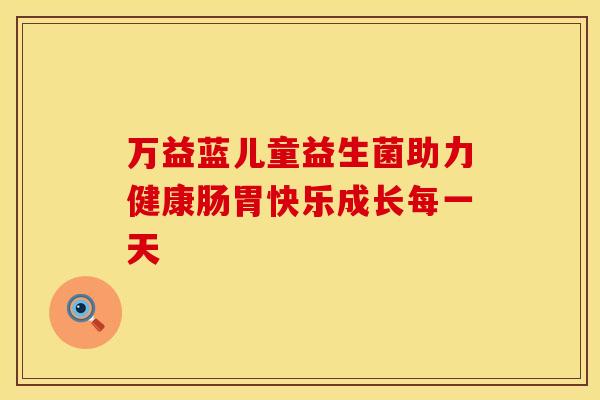 万益蓝儿童益生菌助力健康肠胃快乐成长每一天 万益蓝儿童益生菌助力健康肠胃快乐成长每一天