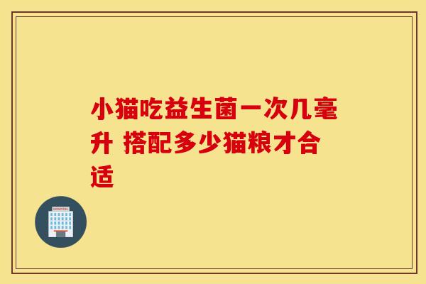 小猫吃益生菌一次几毫升 搭配多少猫粮才合适