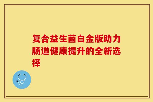 复合益生菌白金版助力肠道健康提升的全新选择