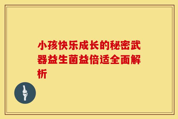 小孩快乐成长的秘密武器益生菌益倍适全面解析