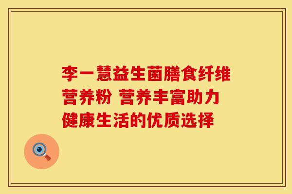 李一慧益生菌膳食纤维营养粉 营养丰富助力健康生活的优质选择