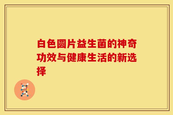 白色圆片益生菌的神奇功效与健康生活的新选择