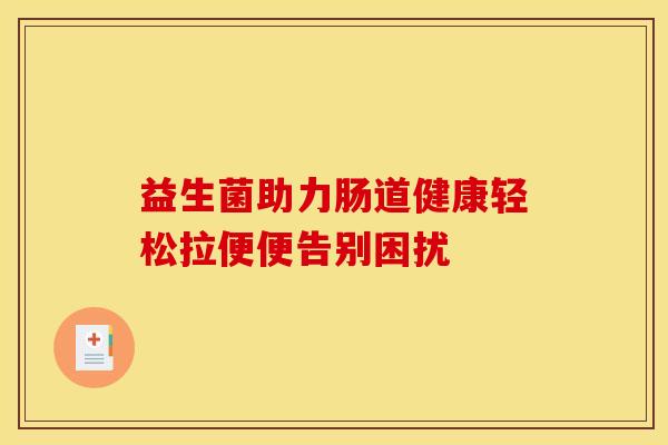 益生菌助力肠道健康轻松拉便便告别困扰