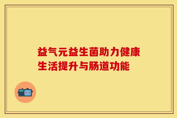 益气元益生菌助力健康生活提升与肠道功能