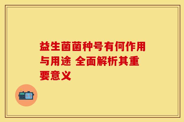 益生菌菌种号有何作用与用途 全面解析其重要意义