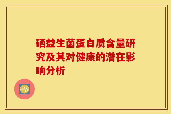 硒益生菌蛋白质含量研究及其对健康的潜在影响分析