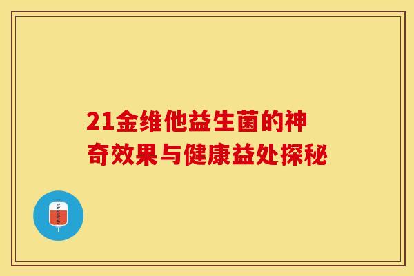 21金维他益生菌的神奇效果与健康益处探秘 21金维他益生菌的神奇效果与健康益处探秘