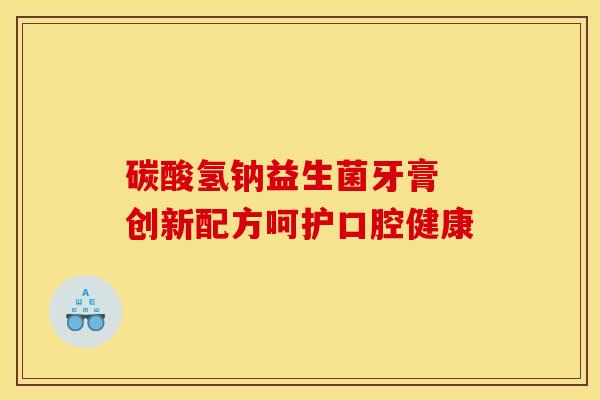 碳酸氢钠益生菌牙膏 创新配方呵护口腔健康