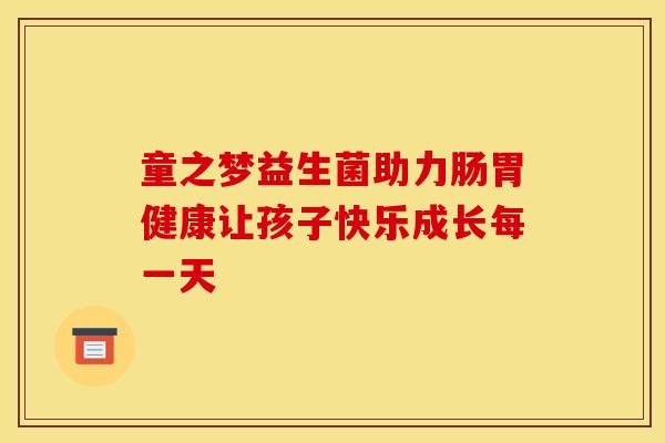 童之梦益生菌助力肠胃健康让孩子快乐成长每一天 童之梦益生菌助力肠胃健康让孩子快乐成长每一天