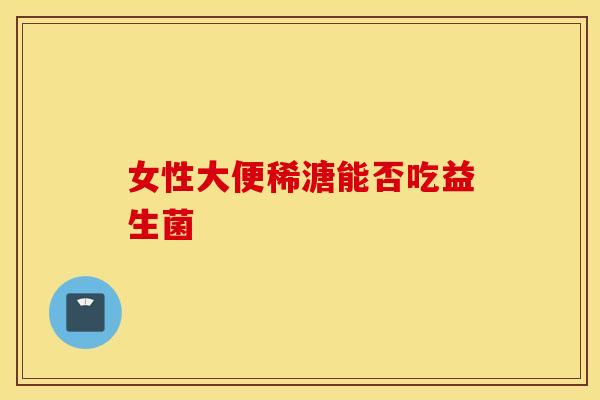 女性大便稀溏能否吃益生菌