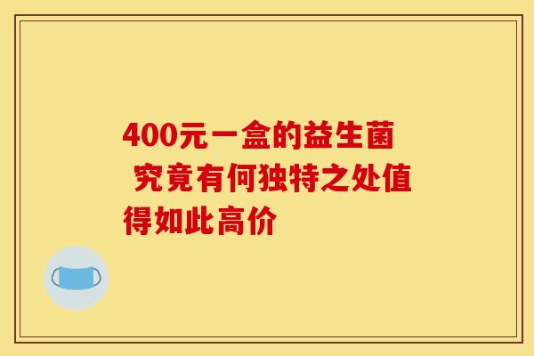 400元一盒的益生菌 究竟有何独特之处值得如此高价 400元一盒的益生菌 究竟有何独特之处值得如此高价