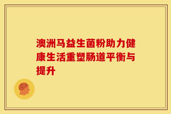 澳洲马益生菌粉助力健康生活重塑肠道平衡与提升