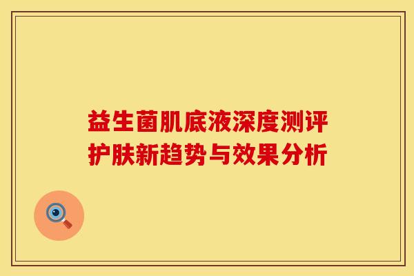 益生菌肌底液深度测评护肤新趋势与效果分析