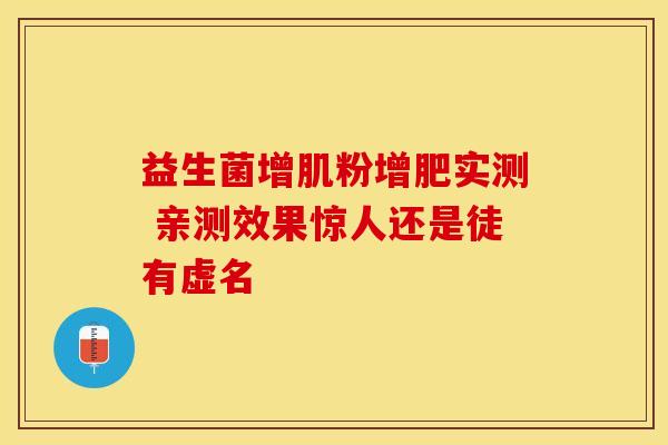益生菌增肌粉增肥实测 亲测效果惊人还是徒有虚名