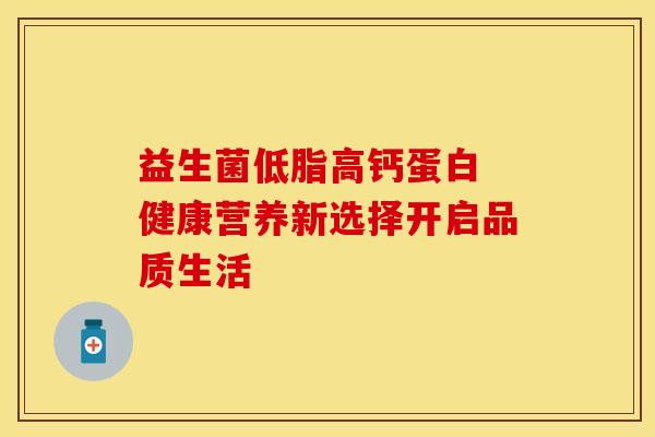 益生菌低脂高钙蛋白 健康营养新选择开启品质生活
