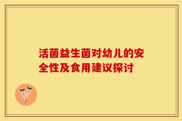 活菌益生菌对幼儿的安全性及食用建议探讨 活菌益生菌对幼儿的安全性及食用建议探讨