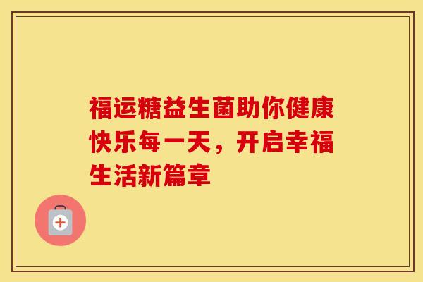 福运糖益生菌助你健康快乐每一天，开启幸福生活新篇章