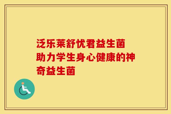 泛乐莱舒忧君益生菌 助力学生身心健康的神奇益生菌