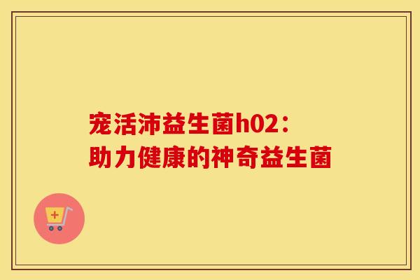 宠活沛益生菌h02：助力健康的神奇益生菌