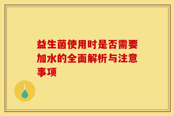 益生菌使用时是否需要加水的全面解析与注意事项 益生菌使用时是否需要加水的全面解析与注意事项