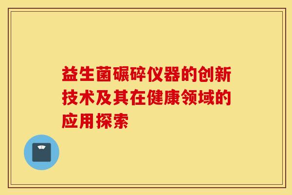 益生菌碾碎仪器的创新技术及其在健康领域的应用探索