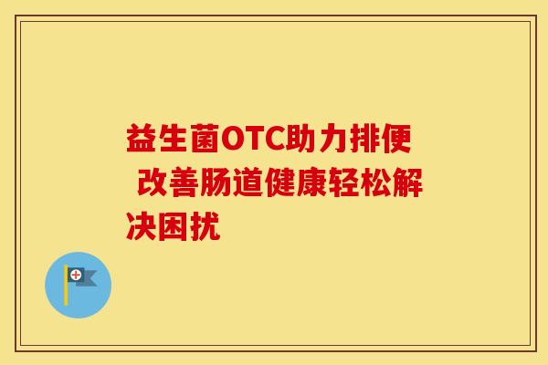 益生菌OTC助力排便 改善肠道健康轻松解决困扰
