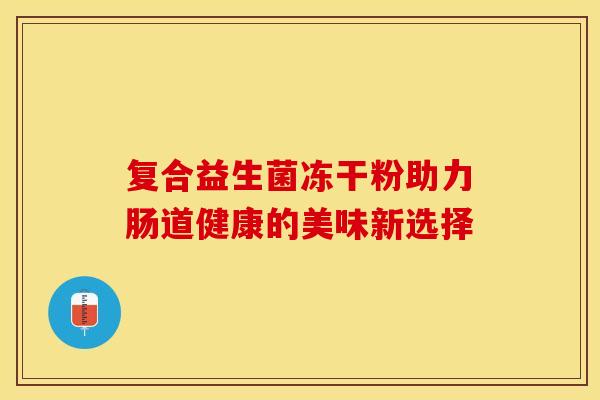 复合益生菌冻干粉助力肠道健康的美味新选择 复合益生菌冻干粉助力肠道健康的美味新选择