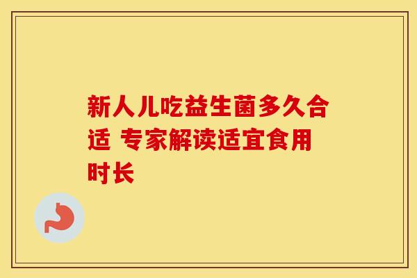 新人儿吃益生菌多久合适 专家解读适宜食用时长 新人儿吃益生菌多久合适 专家解读适宜食用时长