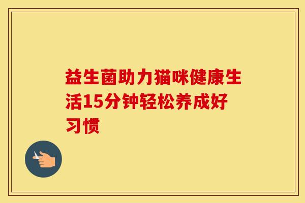 益生菌助力猫咪健康生活15分钟轻松养成好习惯 益生菌助力猫咪健康生活15分钟轻松养成好习惯