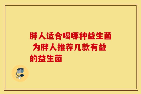 胖人适合喝哪种益生菌 为胖人推荐几款有益的益生菌 胖人适合喝哪种益生菌 为胖人推荐几款有益的益生菌