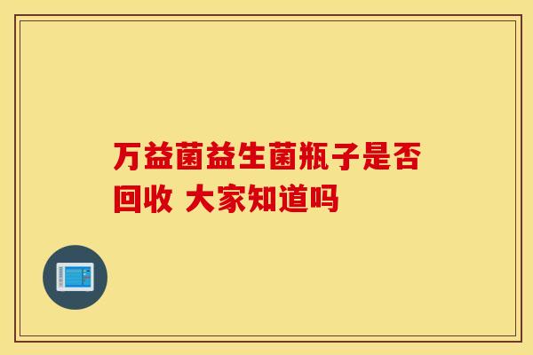 万益菌益生菌瓶子是否回收 大家知道吗
