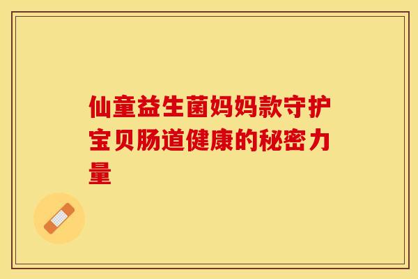 仙童益生菌妈妈款守护宝贝肠道健康的秘密力量 仙童益生菌妈妈款守护宝贝肠道健康的秘密力量