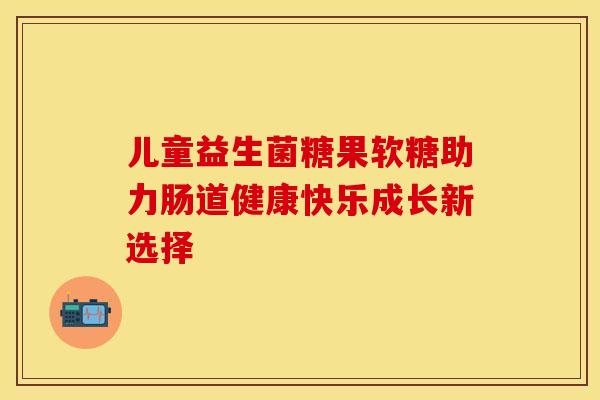 儿童益生菌糖果软糖助力肠道健康快乐成长新选择
